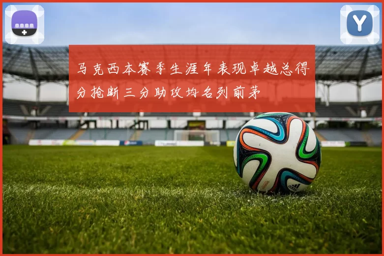 马克西本赛季生涯年表现卓越总得分抢断三分助攻均名列前茅