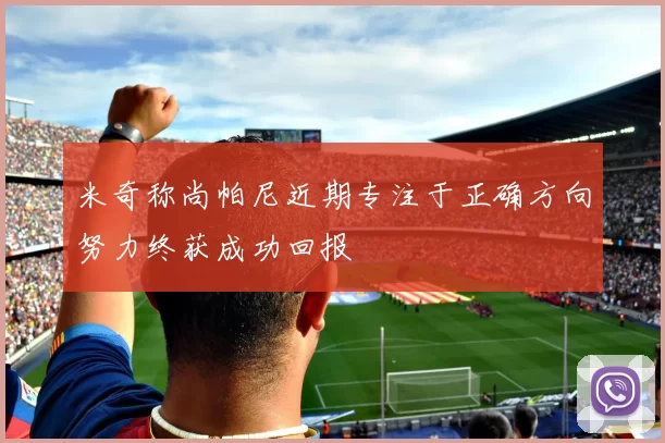 米奇称尚帕尼近期专注于正确方向努力终获成功回报
