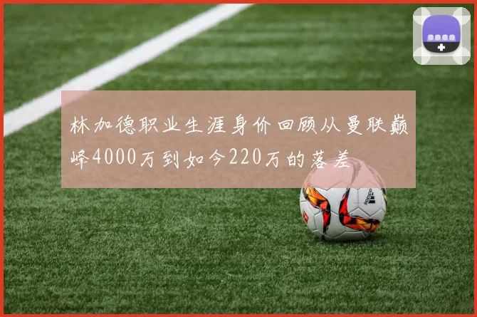 林加德职业生涯身价回顾从曼联巅峰4000万到如今220万的落差