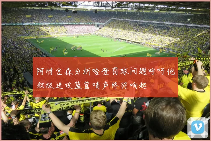 阿特金森分析哈登罚球问题呼吁他积极进攻篮筐哨声终将响起