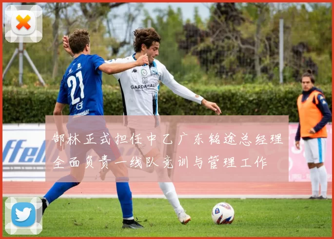 郜林正式担任中乙广东铭途总经理全面负责一线队竞训与管理工作