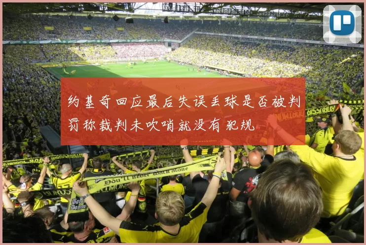 约基奇回应最后失误丢球是否被判罚称裁判未吹哨就没有犯规