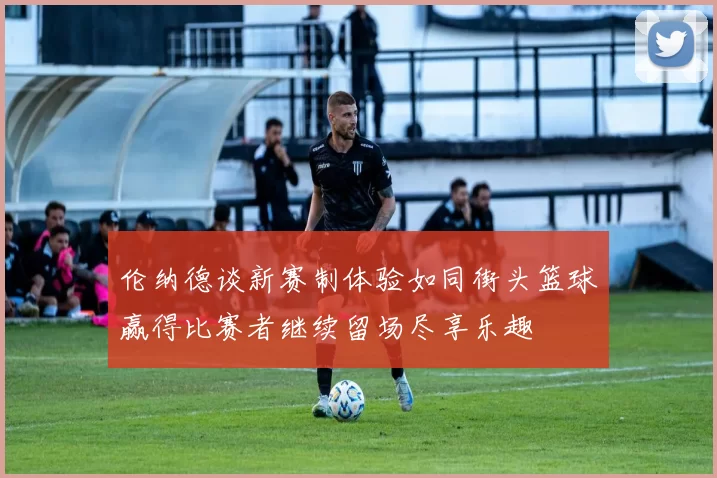 伦纳德谈新赛制体验如同街头篮球赢得比赛者继续留场尽享乐趣