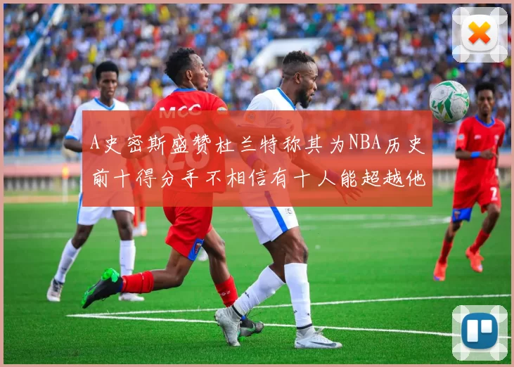 A史密斯盛赞杜兰特称其为NBA历史前十得分手不相信有十人能超越他