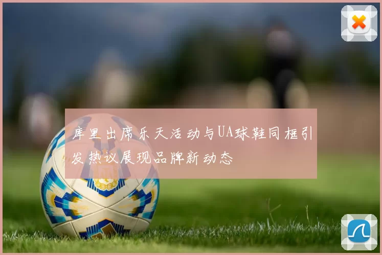 库里出席乐天活动与UA球鞋同框引发热议展现品牌新动态