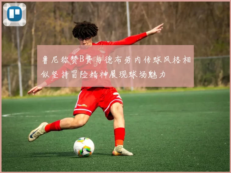 鲁尼称赞B费与德布劳内传球风格相似坚持冒险精神展现球场魅力