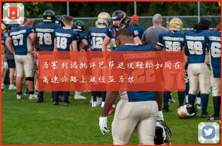 马塞利诺批评巴萨进攻轻松如同在高速公路上放任亚马尔