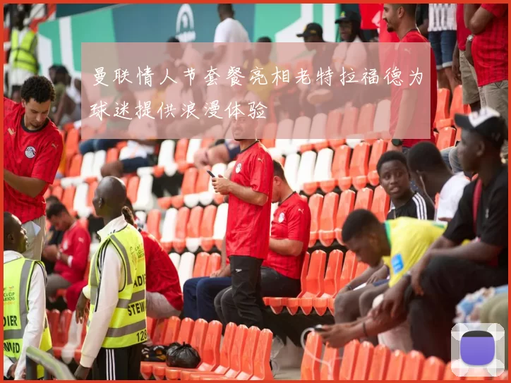 曼联情人节套餐亮相老特拉福德为球迷提供浪漫体验