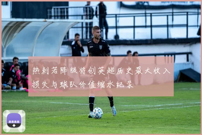 热刺若降级将创英超历史最大收入损失与球队价值缩水纪录
