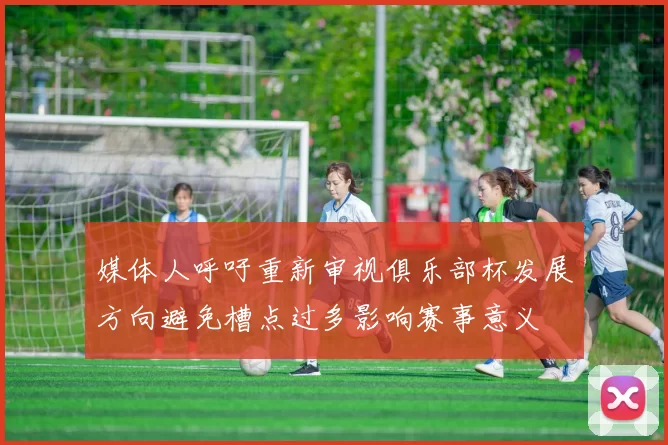 媒体人呼吁重新审视俱乐部杯发展方向避免槽点过多影响赛事意义