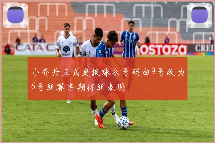 小乔丹正式更换球衣号码由9号改为6号新赛季期待新表现