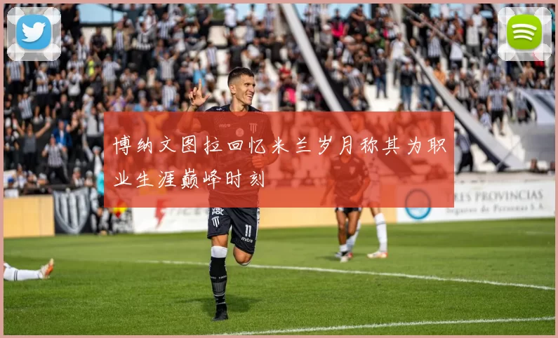 博纳文图拉回忆米兰岁月称其为职业生涯巅峰时刻