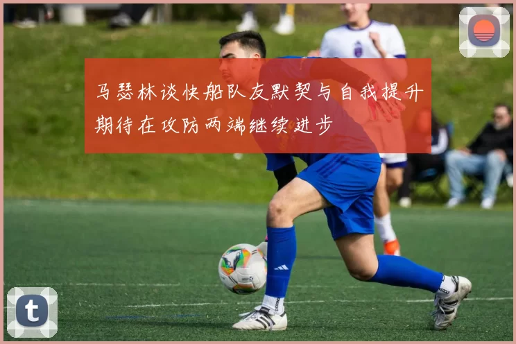 马瑟林谈快船队友默契与自我提升期待在攻防两端继续进步