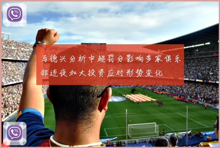 马德兴分析中超罚分影响多家俱乐部连夜加大投资应对形势变化