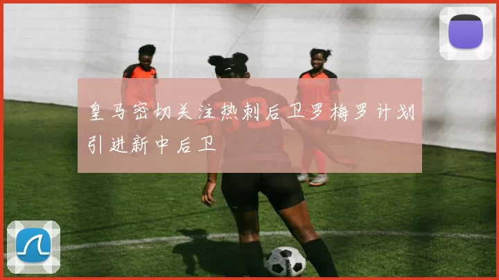 皇马密切关注热刺后卫罗梅罗计划引进新中后卫